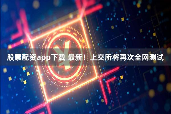 股票配资app下载 最新！上交所将再次全网测试