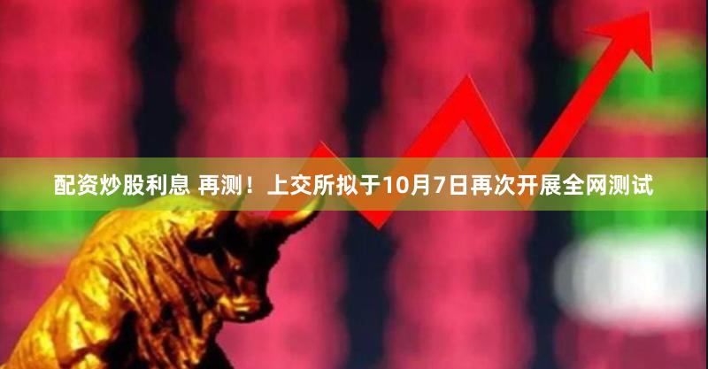 配资炒股利息 再测！上交所拟于10月7日再次开展全网测试