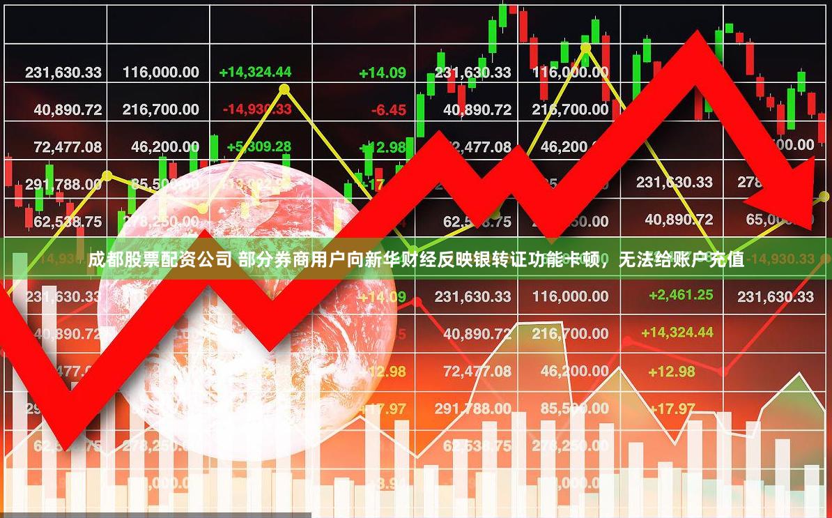 成都股票配资公司 部分券商用户向新华财经反映银转证功能卡顿，无法给账户充值