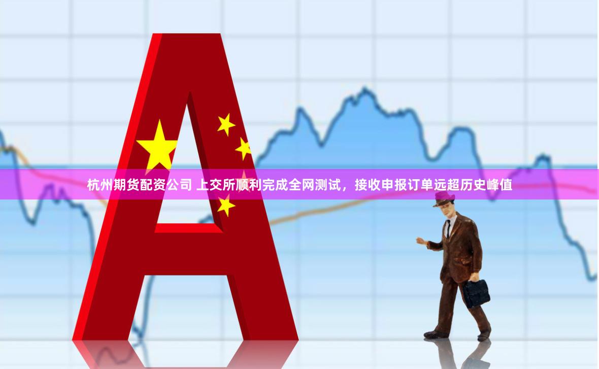 杭州期货配资公司 上交所顺利完成全网测试，接收申报订单远超历史峰值