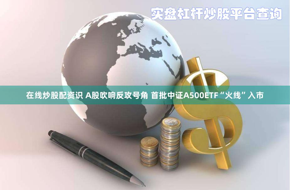 在线炒股配资识 A股吹响反攻号角 首批中证A500ETF“火线”入市
