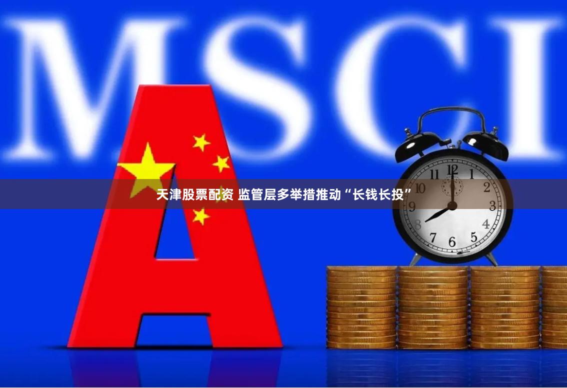 天津股票配资 监管层多举措推动“长钱长投”