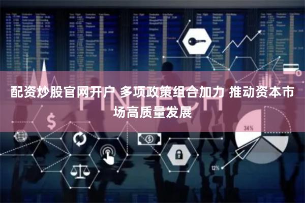 配资炒股官网开户 多项政策组合加力 推动资本市场高质量发展