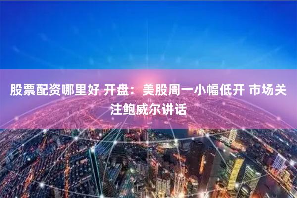 股票配资哪里好 开盘：美股周一小幅低开 市场关注鲍威尔讲话