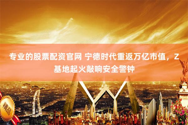 专业的股票配资官网 宁德时代重返万亿市值，Z基地起火敲响安全警钟