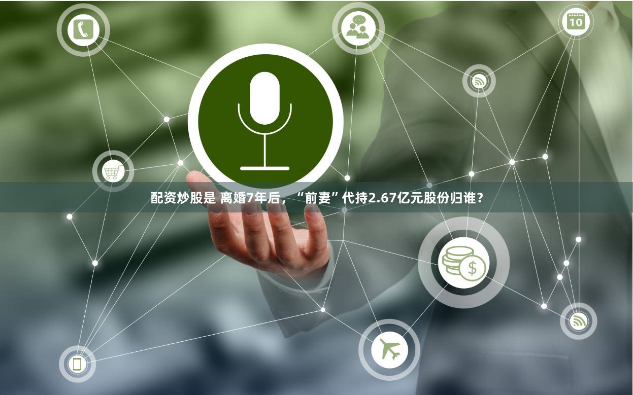 配资炒股是 离婚7年后，“前妻”代持2.67亿元股份归谁？
