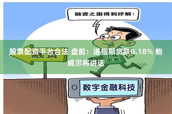 股票配资平台合法 盘前：道指期货跌0.18% 鲍威尔将讲话