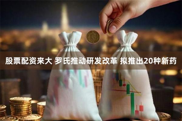 股票配资来大 罗氏推动研发改革 拟推出20种新药