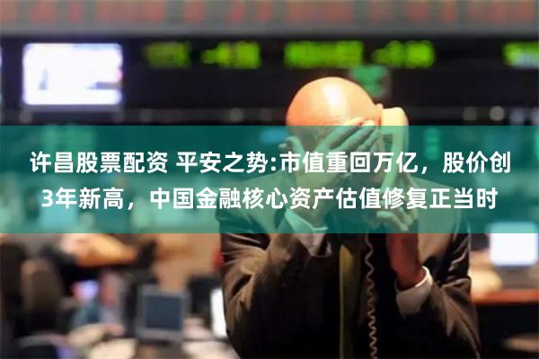 许昌股票配资 平安之势:市值重回万亿，股价创3年新高，中国金融核心资产估值修复正当时