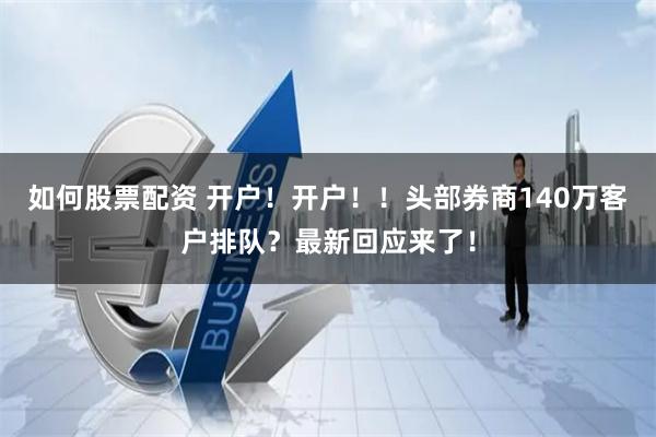 如何股票配资 开户！开户！！头部券商140万客户排队？最新回应来了！
