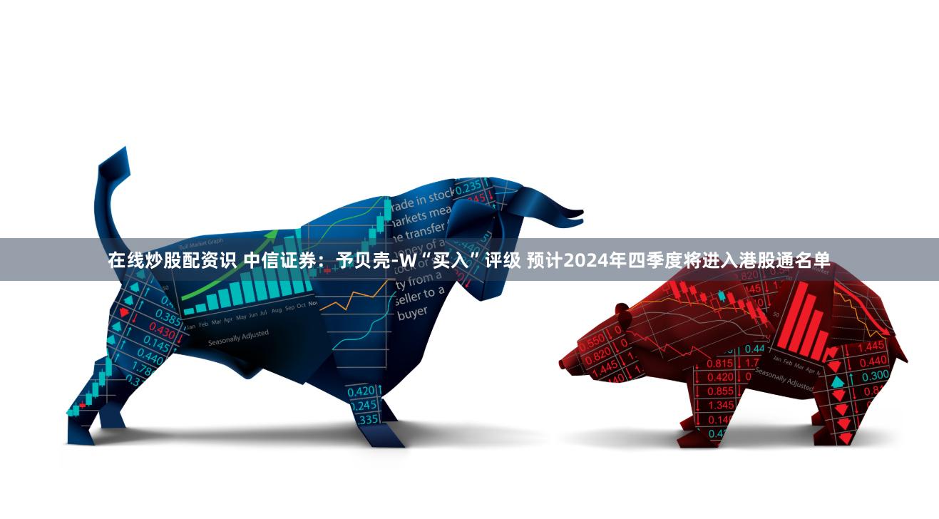 在线炒股配资识 中信证券：予贝壳-W“买入”评级 预计2024年四季度将进入港股通名单