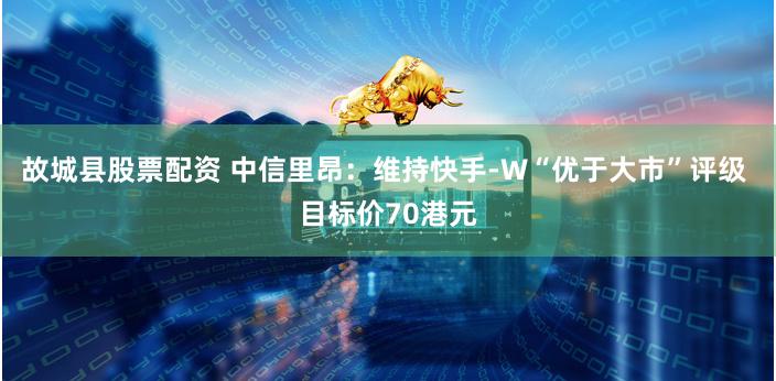 故城县股票配资 中信里昂：维持快手-W“优于大市”评级 目标价70港元