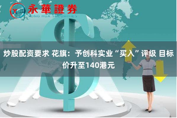 炒股配资要求 花旗：予创科实业“买入”评级 目标价升至140港元