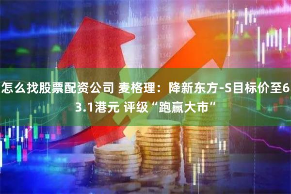 怎么找股票配资公司 麦格理：降新东方-S目标价至63.1港元 评级“跑赢大市”