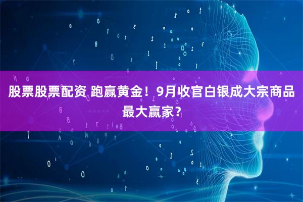 股票股票配资 跑赢黄金！9月收官白银成大宗商品最大赢家？