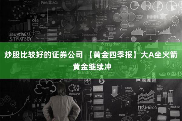 炒股比较好的证券公司 【黄金四季报】大A坐火箭 黄金继续冲