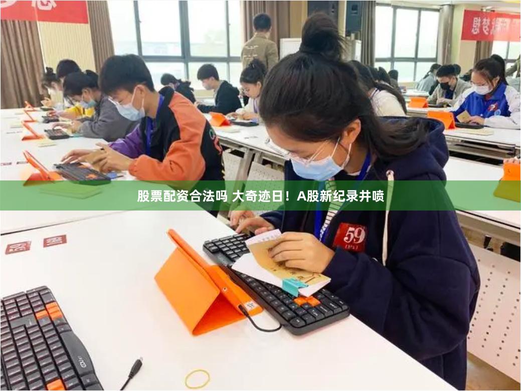 股票配资合法吗 大奇迹日！A股新纪录井喷