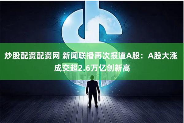 炒股配资配资网 新闻联播再次报道A股：A股大涨 成交超2.6万亿创新高