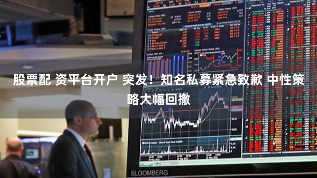 股票配 资平台开户 突发！知名私募紧急致歉 中性策略大幅回撤