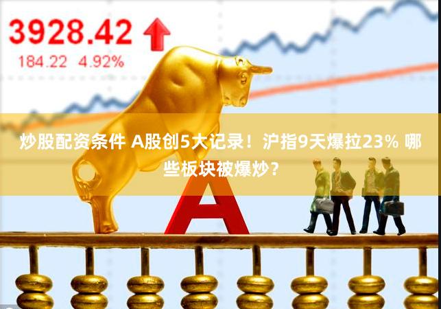 炒股配资条件 A股创5大记录！沪指9天爆拉23% 哪些板块被爆炒？