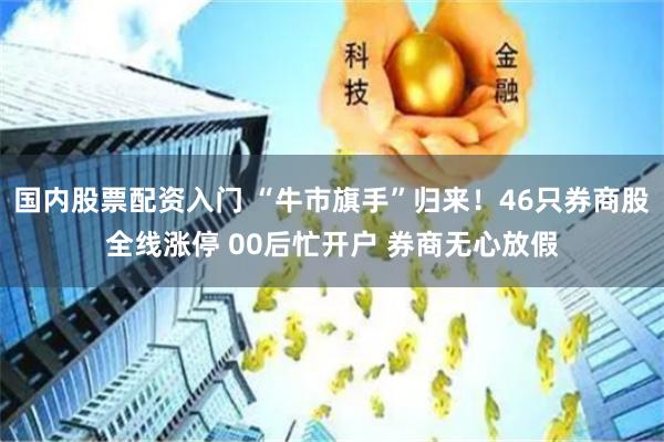 国内股票配资入门 “牛市旗手”归来！46只券商股全线涨停 00后忙开户 券商无心放假