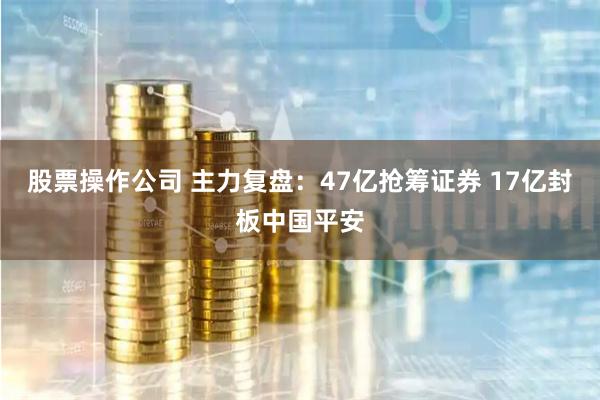 股票操作公司 主力复盘：47亿抢筹证券 17亿封板中国平安