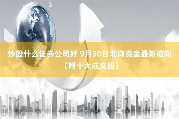 炒股什么证券公司好 9月30日北向资金最新动向（附十大成交股）