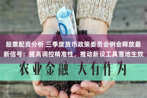 股票配资分析 三季度货币政策委员会例会释放最新信号：提高调控精准性，推动新设工具落地生效