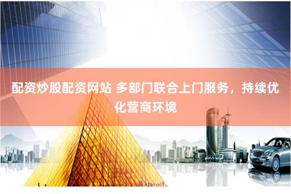 配资炒股配资网站 多部门联合上门服务，持续优化营商环境