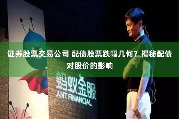 证券股票交易公司 配债股票跌幅几何？揭秘配债对股价的影响