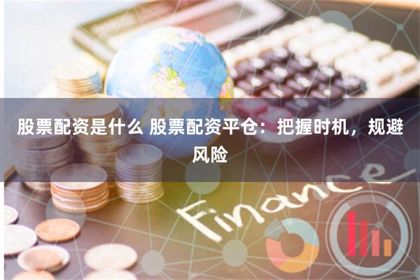 股票配资是什么 股票配资平仓：把握时机，规避风险