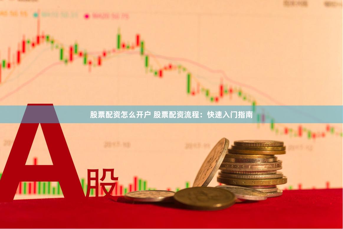 股票配资怎么开户 股票配资流程：快速入门指南