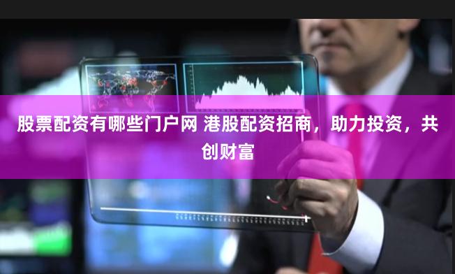 股票配资有哪些门户网 港股配资招商，助力投资，共创财富