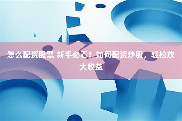 怎么配资股票 新手必看！如何配资炒股，轻松放大收益