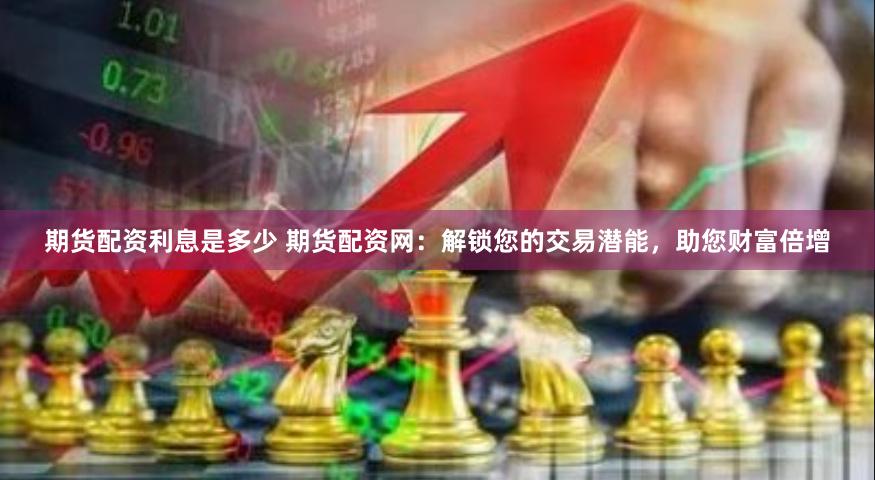期货配资利息是多少 期货配资网：解锁您的交易潜能，助您财富倍增