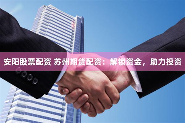 安阳股票配资 苏州期货配资：解锁资金，助力投资