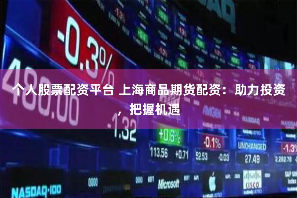 个人股票配资平台 上海商品期货配资：助力投资，把握机遇