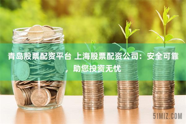 青岛股票配资平台 上海股票配资公司：安全可靠，助您投资无忧
