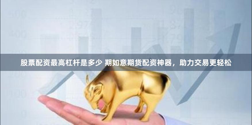 股票配资最高杠杆是多少 期如意期货配资神器，助力交易更轻松