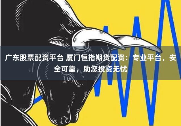 广东股票配资平台 厦门恒指期货配资：专业平台，安全可靠，助您投资无忧