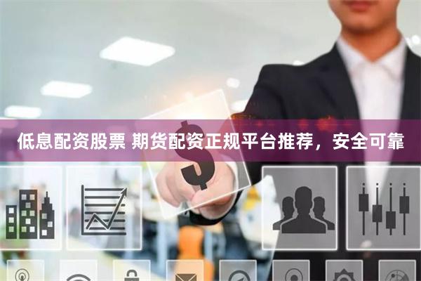 低息配资股票 期货配资正规平台推荐，安全可靠