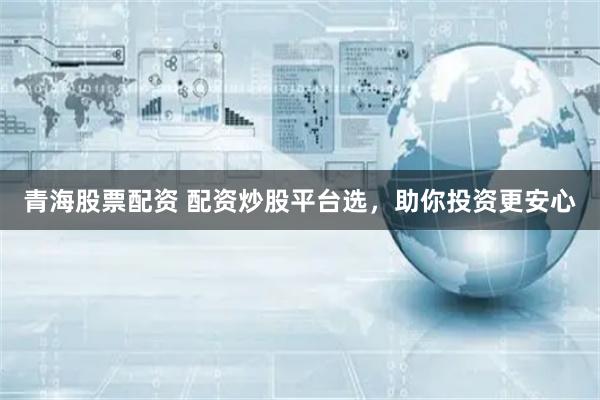 青海股票配资 配资炒股平台选，助你投资更安心