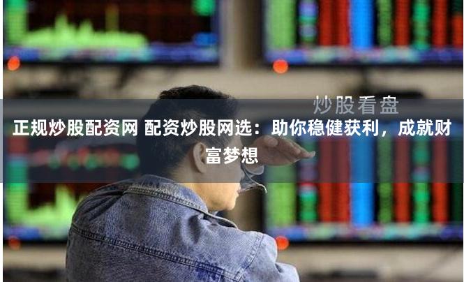 正规炒股配资网 配资炒股网选：助你稳健获利，成就财富梦想