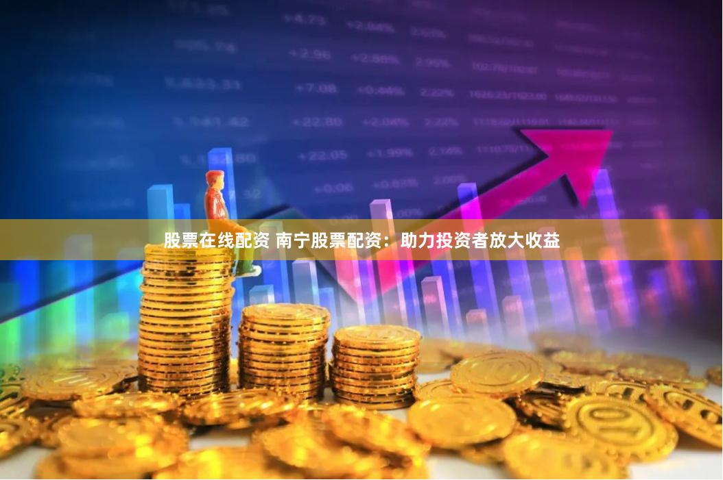 股票在线配资 南宁股票配资：助力投资者放大收益