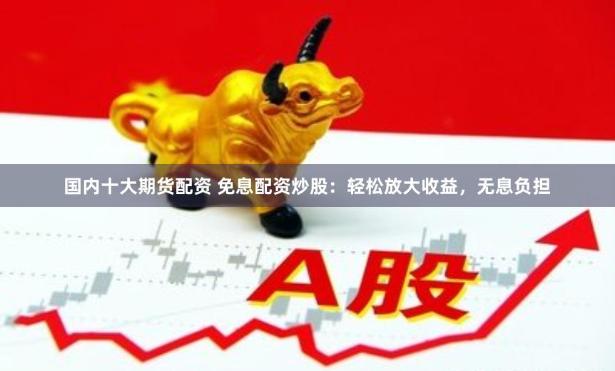 国内十大期货配资 免息配资炒股：轻松放大收益，无息负担