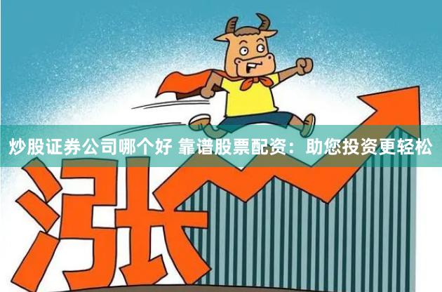 炒股证券公司哪个好 靠谱股票配资：助您投资更轻松