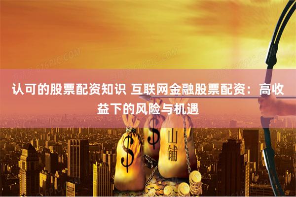 认可的股票配资知识 互联网金融股票配资：高收益下的风险与机遇