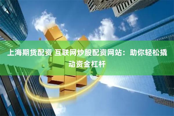 上海期货配资 互联网炒股配资网站：助你轻松撬动资金杠杆