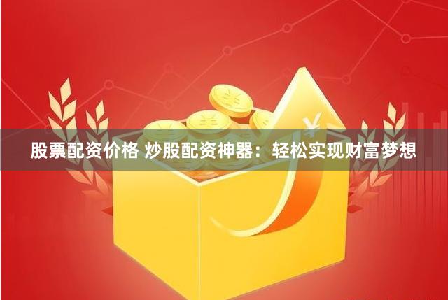 股票配资价格 炒股配资神器：轻松实现财富梦想