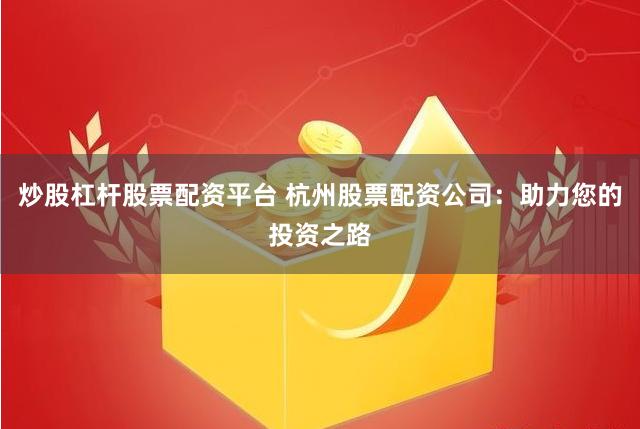 炒股杠杆股票配资平台 杭州股票配资公司：助力您的投资之路
